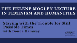 Helene Moglen Lecture in Feminism & Humanities: Staying with the Trouble for Still Possible Times with Donna Haraway